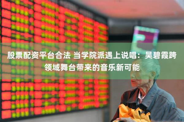 股票配资平台合法 当学院派遇上说唱：吴碧霞跨领域舞台带来的音乐新可能