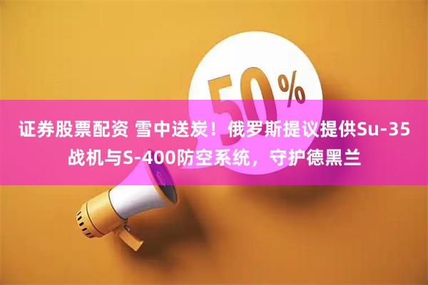 证券股票配资 雪中送炭！俄罗斯提议提供Su-35战机与S-400防空系统，守护德黑兰