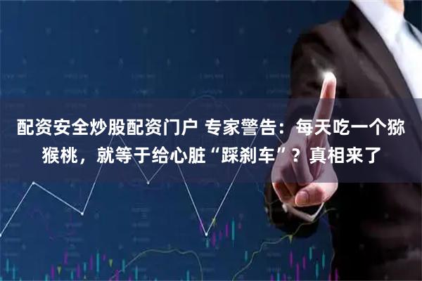 配资安全炒股配资门户 专家警告：每天吃一个猕猴桃，就等于给心脏“踩刹车”？真相来了